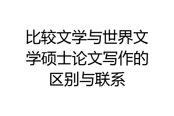 比较文学与世界文学硕士论文写作的区别与联系