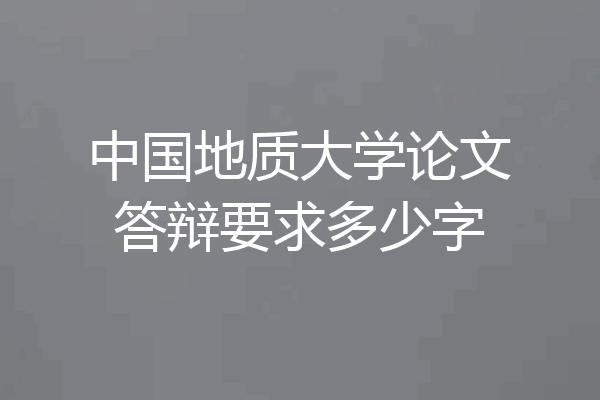 中国地质大学论文答辩要求多少字