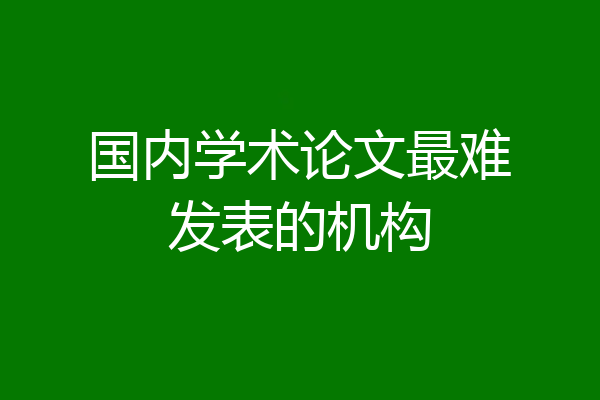 国内学术论文最难发表的机构