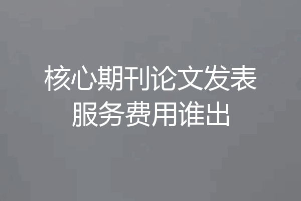 核心期刊论文发表服务费用谁出