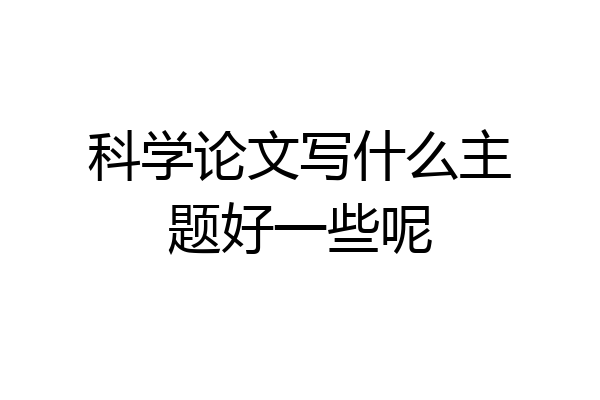 科学论文写什么主题好一些呢