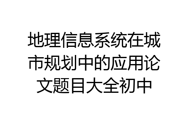 地理信息系统在城市规划中的应用论文题目大全初中