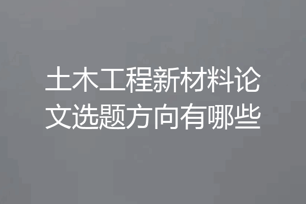 土木工程新材料论文选题方向有哪些
