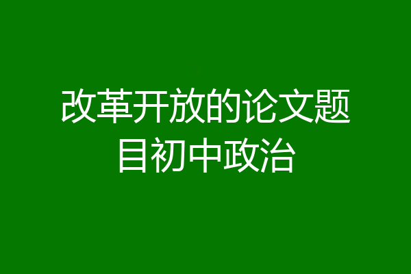 改革开放的论文题目初中政治