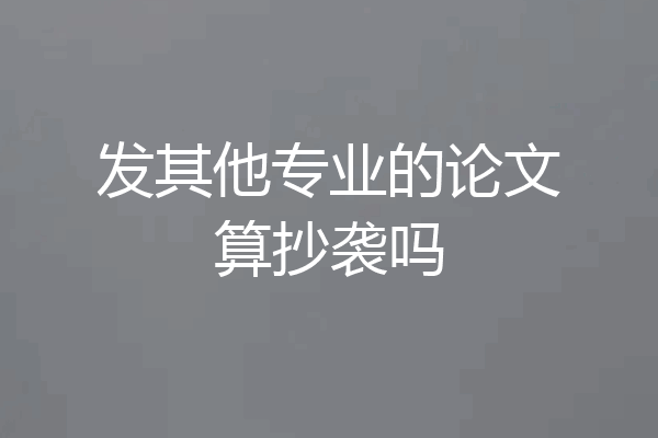 发其他专业的论文算抄袭吗