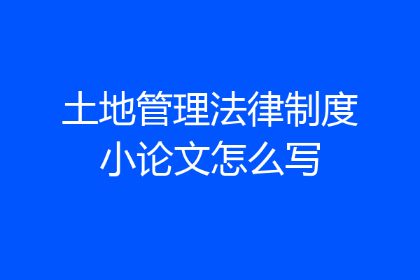 土地管理法律制度小论文怎么写