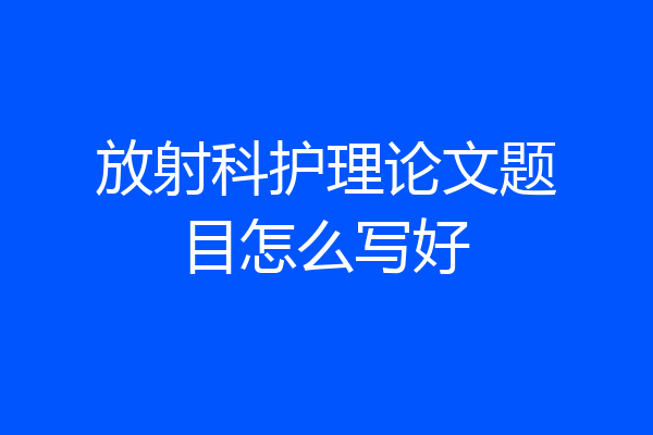 放射科护理论文题目怎么写好