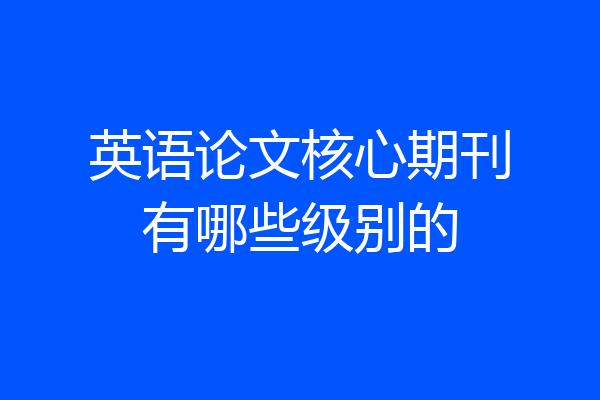 英语论文核心期刊有哪些级别的
