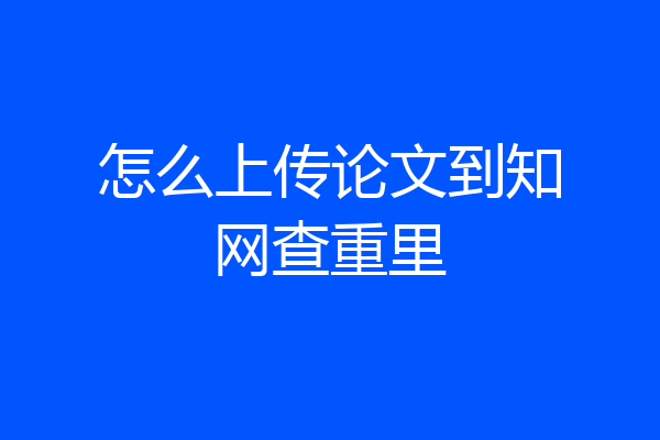 怎么上传论文到知网查重里