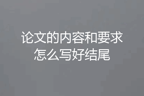 论文的内容和要求怎么写好结尾