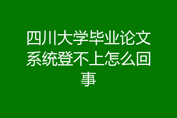 四川大学毕业论文系统登不上怎么回事