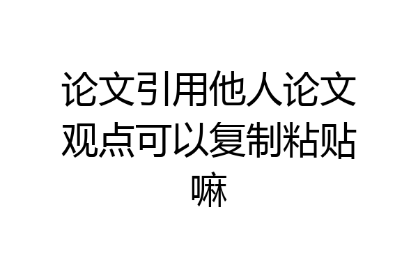 论文引用他人论文观点可以复制粘贴嘛
