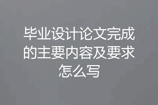 毕业设计论文完成的主要内容及要求怎么写