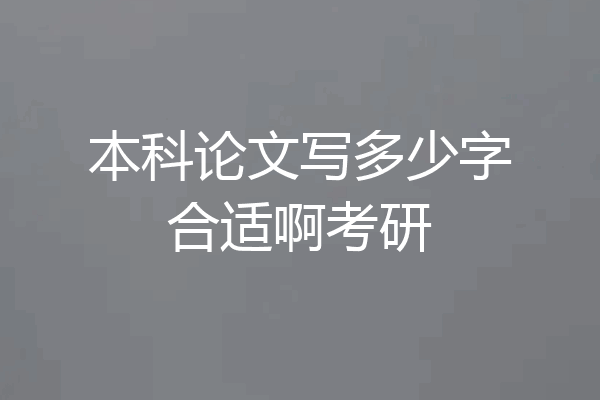 本科论文写多少字合适啊考研