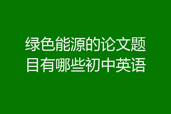 绿色能源的论文题目有哪些初中英语