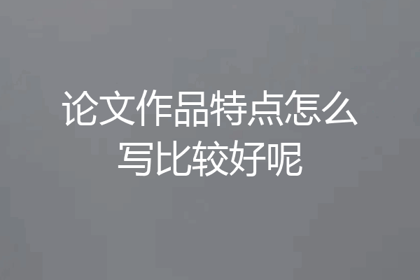 论文作品特点怎么写比较好呢