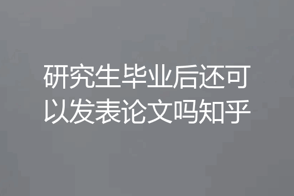 研究生毕业后还可以发表论文吗知乎