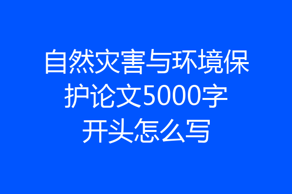 自然灾害与环境保护论文5000字开头怎么写