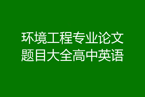 环境工程专业论文题目大全高中英语