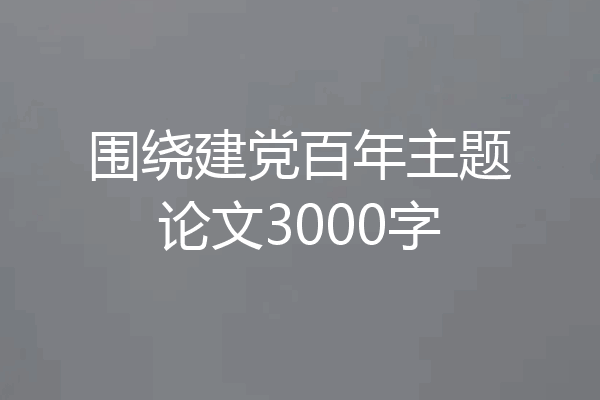 围绕建党百年主题论文3000字