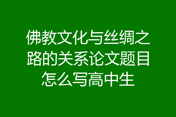佛教文化与丝绸之路的关系论文题目怎么写高中生
