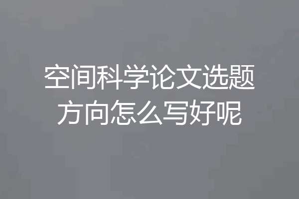 空间科学论文选题方向怎么写好呢