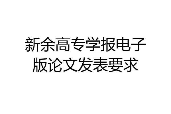 新余高专学报电子版论文发表要求