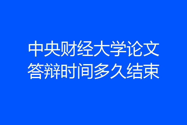 中央财经大学论文答辩时间多久结束