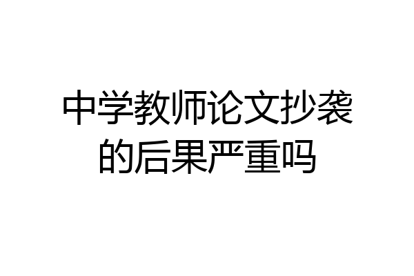 中学教师论文抄袭的后果严重吗