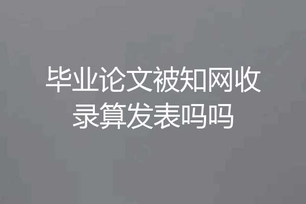 毕业论文被知网收录算发表吗吗