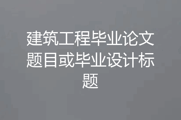 建筑工程毕业论文题目或毕业设计标题