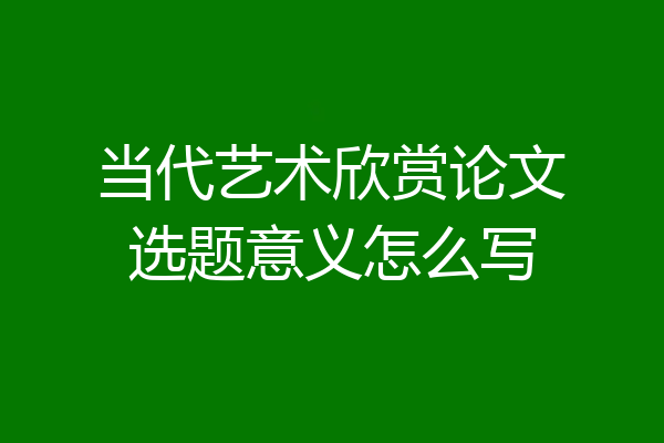 当代艺术欣赏论文选题意义怎么写