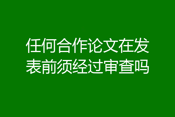 任何合作论文在发表前须经过审查吗