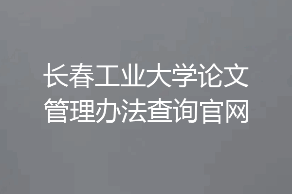 长春工业大学论文管理办法查询官网