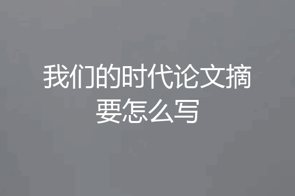 我们的时代论文摘要怎么写