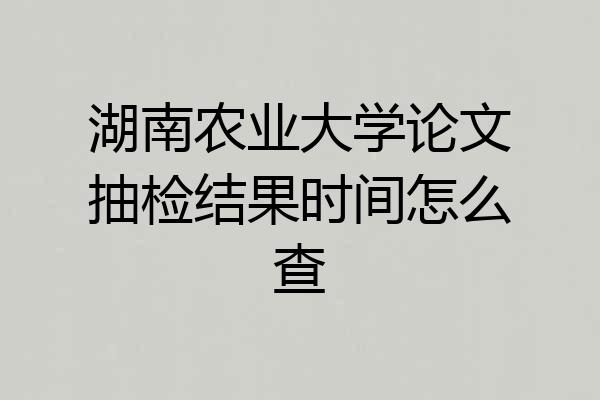 湖南农业大学论文抽检结果时间怎么查