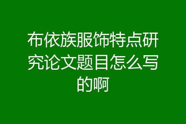 布依族服饰特点研究论文题目怎么写的啊
