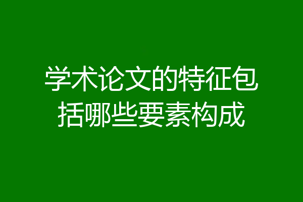 学术论文的特征包括哪些要素构成