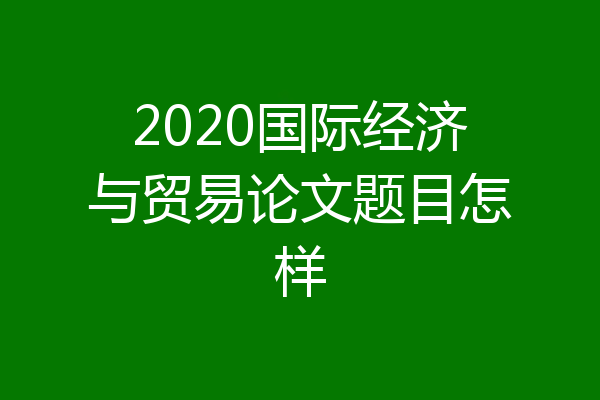 2020国际经济与贸易论文题目怎样