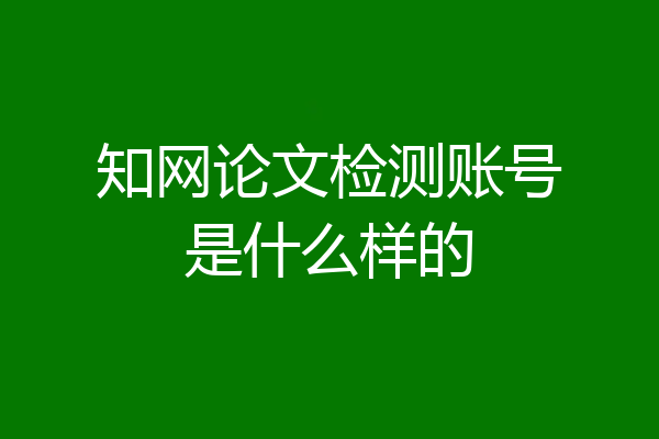 知网论文检测账号是什么样的