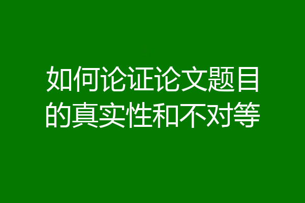 如何论证论文题目的真实性和不对等