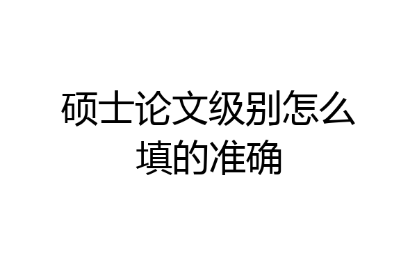 硕士论文级别怎么填的准确
