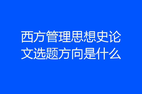 西方管理思想史论文选题方向是什么