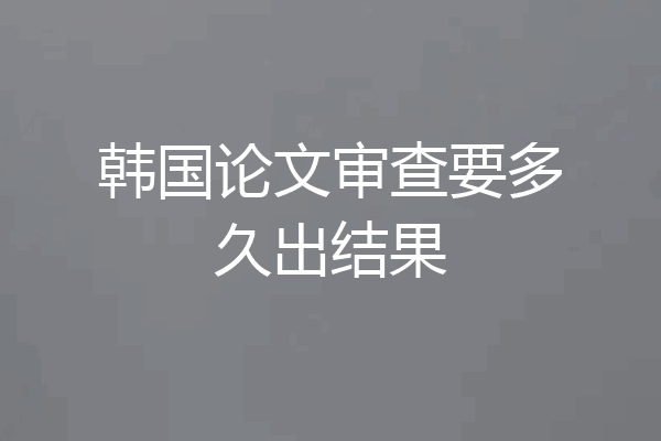 韩国论文审查要多久出结果