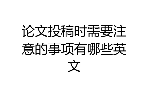 论文投稿时需要注意的事项有哪些英文