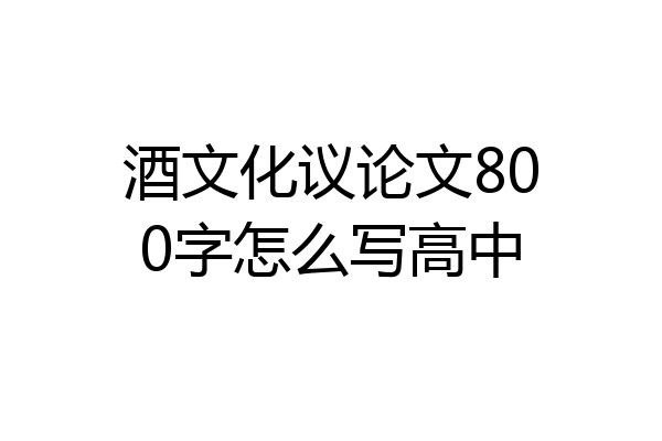 酒文化议论文800字怎么写高中