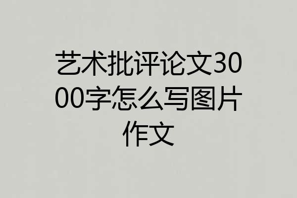 艺术批评论文3000字怎么写图片作文