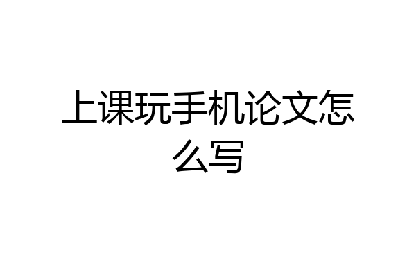 上课玩手机论文怎么写