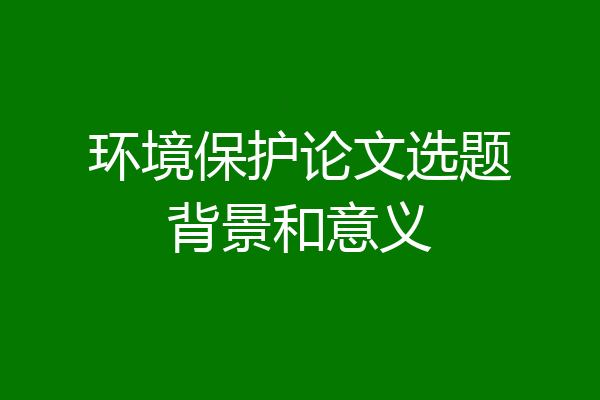 环境保护论文选题背景和意义