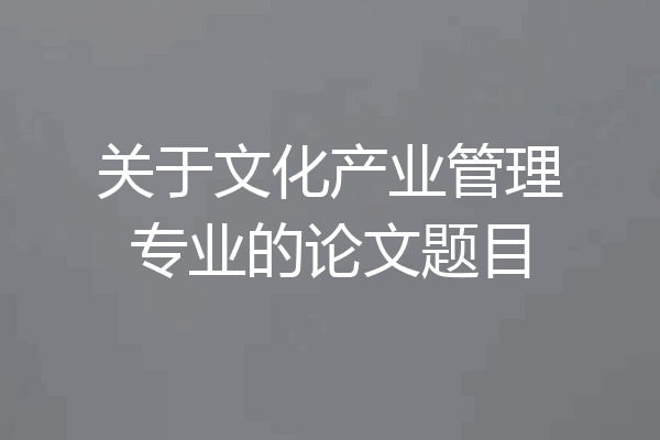 关于文化产业管理专业的论文题目